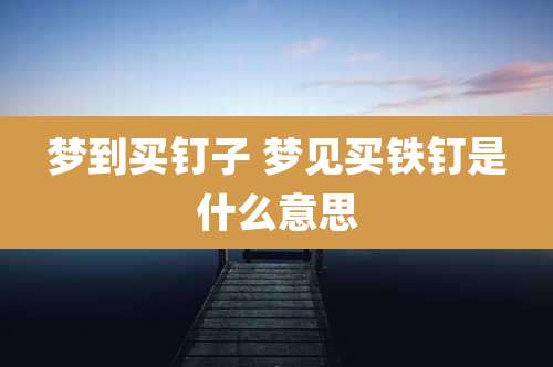 梦到买钉子 梦见买铁钉是什么意思