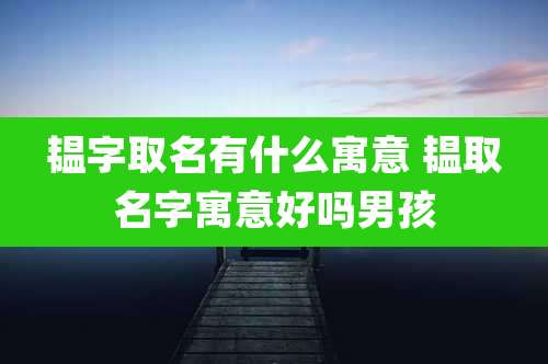 韫字取名有什么寓意 韫取名字寓意好吗男孩