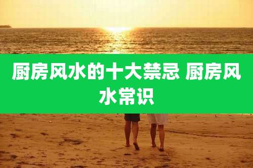 厨房风水的十大禁忌 厨房风水常识