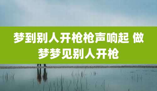 梦到别人开枪枪声响起 做梦梦见别人开枪