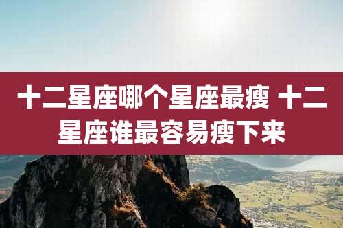 十二星座哪个星座最瘦 十二星座谁最容易瘦下来