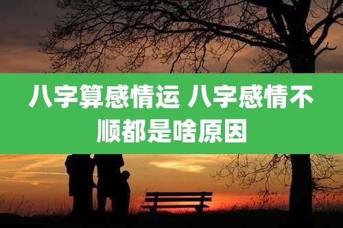 八字算感情运 八字感情不顺都是啥原因