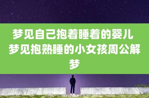 梦见自己抱着睡着的婴儿 梦见抱熟睡的小女孩周公解梦