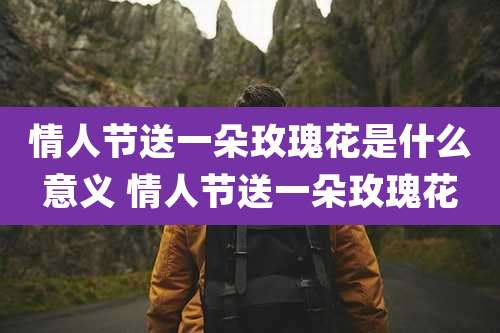 情人节送一朵玫瑰花是什么意义 情人节送一朵玫瑰花
