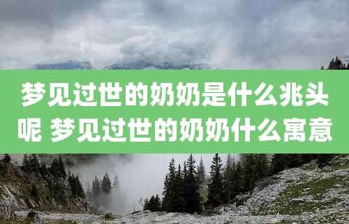 梦见过世的奶奶是什么兆头呢 梦见过世的奶奶什么寓意
