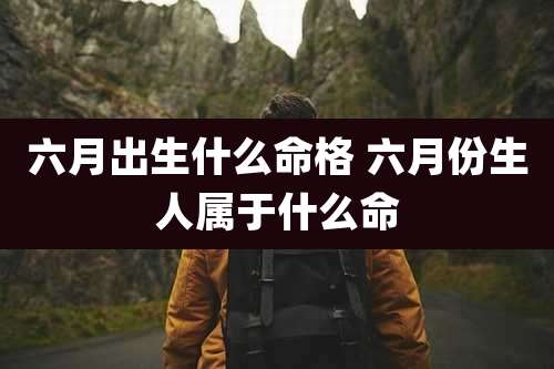 六月出生什么命格 六月份生人属于什么命