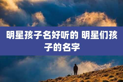 明星孩子名好听的 明星们孩子的名字
