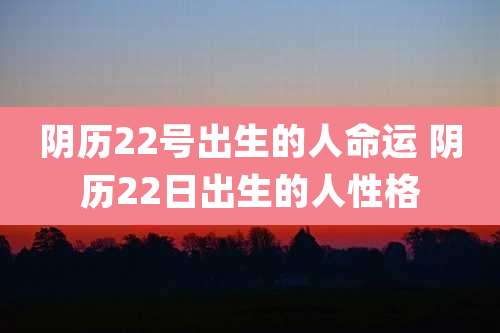 阴历22号出生的人命运 阴历22日出生的人性格