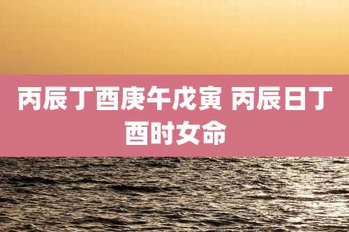 丙辰丁酉庚午戊寅 丙辰日丁酉时女命