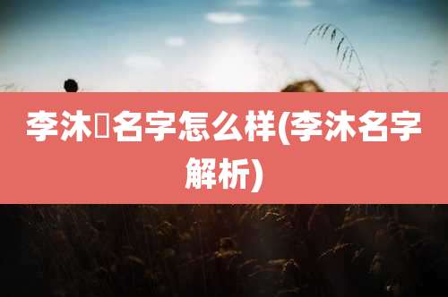 李沐莀名字怎么样(李沐名字解析)