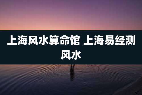 上海风水算命馆 上海易经测风水
