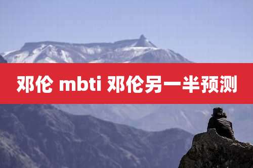 邓伦 mbti 邓伦另一半预测