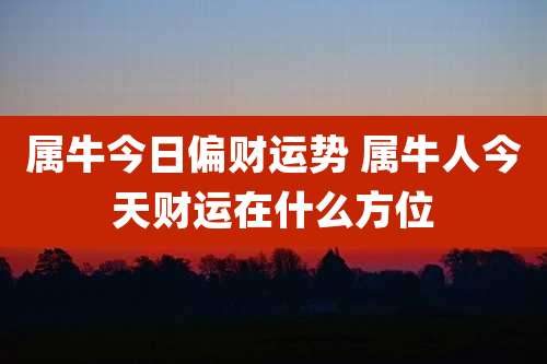 属牛今日偏财运势 属牛人今天财运在什么方位
