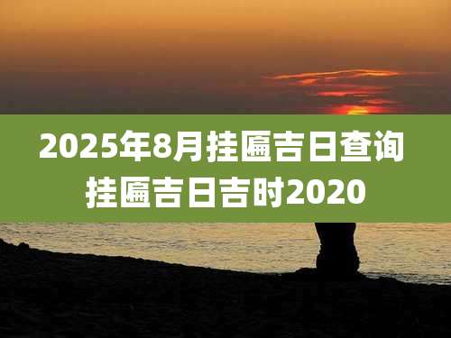 2025年8月挂匾吉日查询 挂匾吉日吉时2020