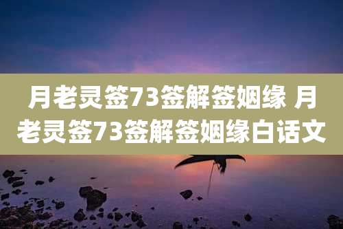 月老灵签73签解签姻缘 月老灵签73签解签姻缘白话文