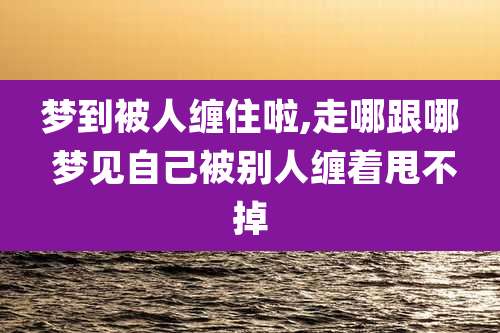 梦到被人缠住啦,走哪跟哪 梦见自己被别人缠着甩不掉