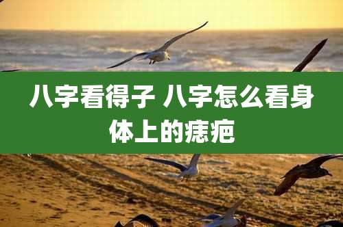 八字看得子 八字怎么看身体上的痣疤