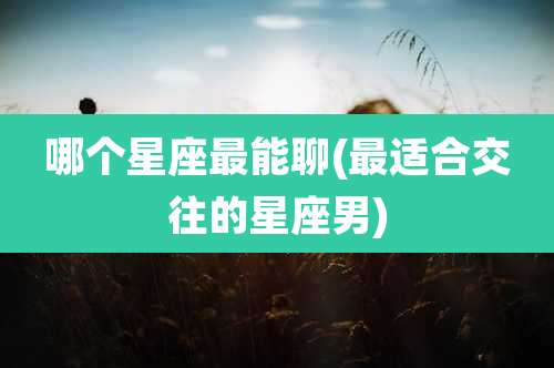 哪个星座最能聊(最适合交往的星座男)