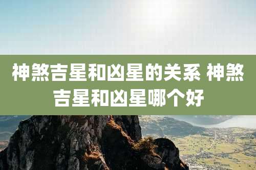 神煞吉星和凶星的关系 神煞吉星和凶星哪个好