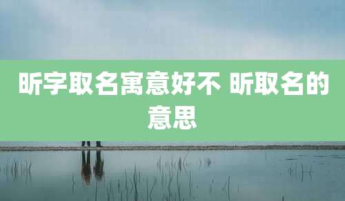 昕字取名寓意好不 昕取名的意思