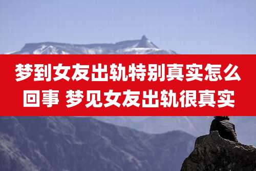 梦到女友出轨特别真实怎么回事 梦见女友出轨很真实