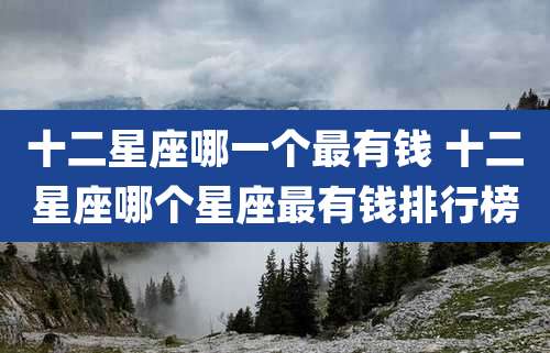 十二星座哪一个最有钱 十二星座哪个星座最有钱排行榜