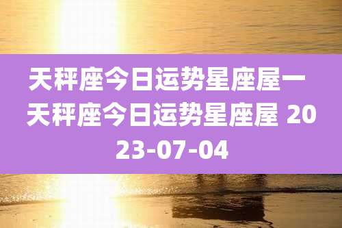 天秤座今日运势星座屋一 天秤座今日运势星座屋 2023-07-04