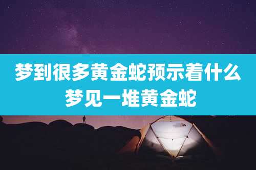 梦到很多黄金蛇预示着什么 梦见一堆黄金蛇