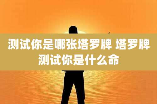 测试你是哪张塔罗牌 塔罗牌测试你是什么命