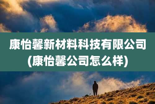 康怡馨新材料科技有限公司(康怡馨公司怎么样)