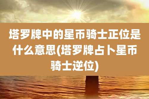 塔罗牌中的星币骑士正位是什么意思(塔罗牌占卜星币骑士逆位)