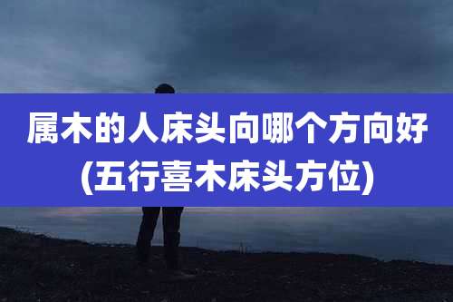 属木的人床头向哪个方向好(五行喜木床头方位)