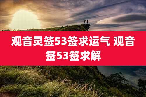 观音灵签53签求运气 观音签53签求解