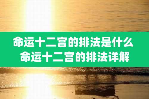 命运十二宫的排法是什么 命运十二宫的排法详解