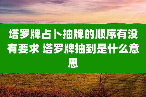 塔罗牌占卜抽牌的顺序有没有要求 塔罗牌抽到是什么意思