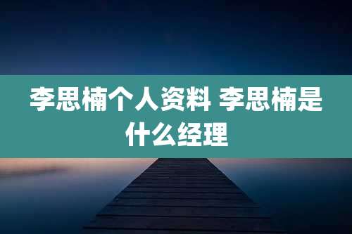 李思楠个人资料 李思楠是什么经理