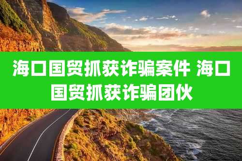 海口国贸抓获诈骗案件 海口国贸抓获诈骗团伙