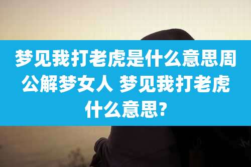 梦见我打老虎是什么意思周公解梦女人 梦见我打老虎什么意思?