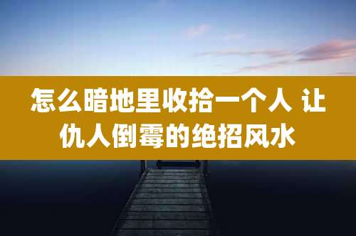 怎么暗地里收拾一个人 让仇人倒霉的绝招风水