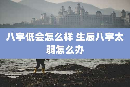 八字低会怎么样 生辰八字太弱怎么办