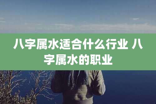八字属水适合什么行业 八字属水的职业