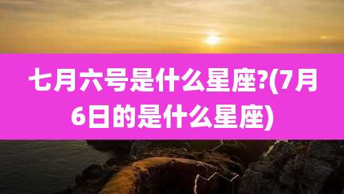 七月六号是什么星座?(7月6日的是什么星座)