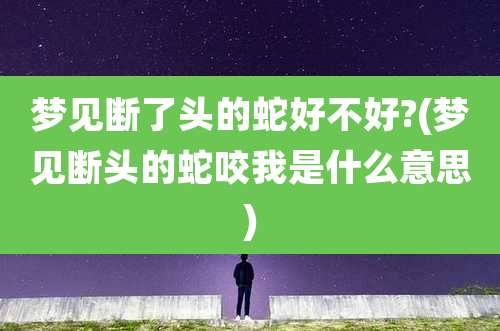 梦见断了头的蛇好不好?(梦见断头的蛇咬我是什么意思)