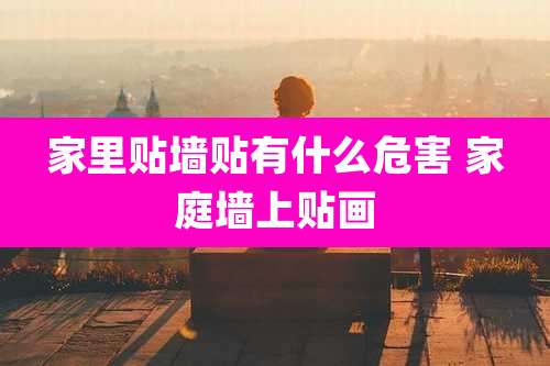 家里贴墙贴有什么危害 家庭墙上贴画