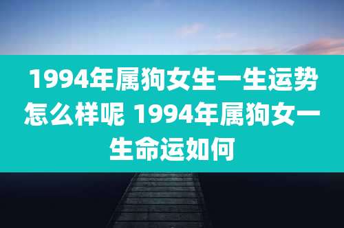 1994年属狗女生一生运势怎么样呢 1994年属狗女一生命运如何