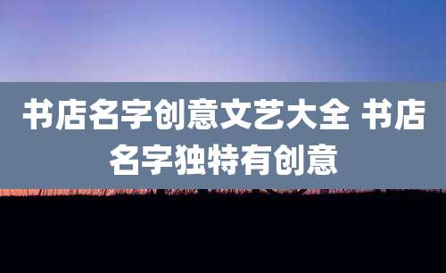 书店名字创意文艺大全 书店名字独特有创意