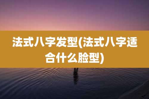 法式八字发型(法式八字适合什么脸型)