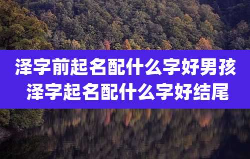 泽字前起名配什么字好男孩 泽字起名配什么字好结尾