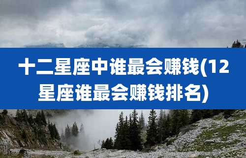 十二星座中谁最会赚钱(12星座谁最会赚钱排名)