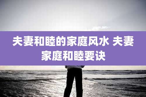 夫妻和睦的家庭风水 夫妻家庭和睦要诀